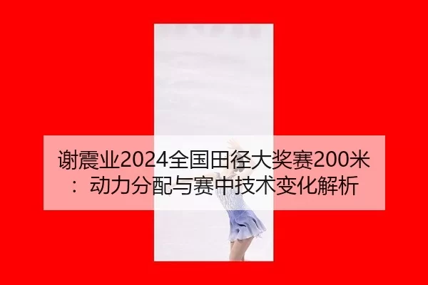 谢震业2024全国田径大奖赛200米：动力分配与赛中技术变化解析