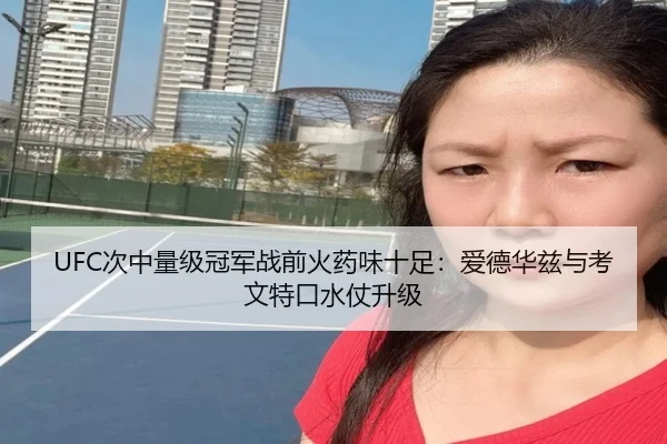 UFC次中量级冠军战前火药味十足：爱德华兹与考文特口水仗升级