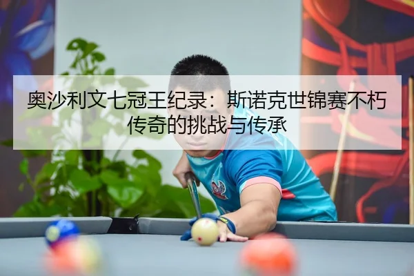 奥沙利文七冠王纪录：斯诺克世锦赛不朽传奇的挑战与传承