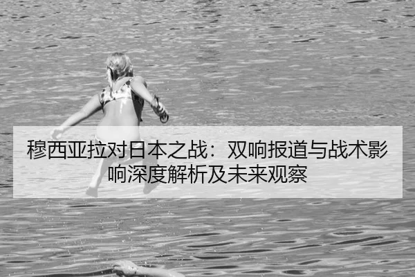 穆西亚拉对日本之战：双响报道与战术影响深度解析及未来观察