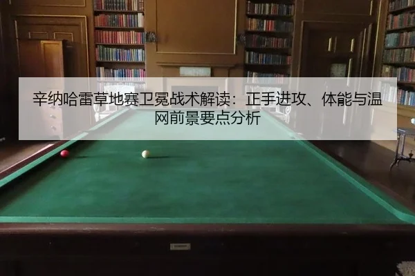 辛纳哈雷草地赛卫冕战术解读：正手进攻、体能与温网前景要点分析