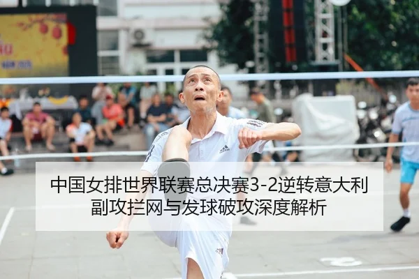 中国女排世界联赛总决赛3-2逆转意大利 副攻拦网与发球破攻深度解析