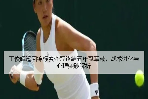 丁俊晖巡回锦标赛夺冠终结五年冠军荒，战术进化与心理突破解析