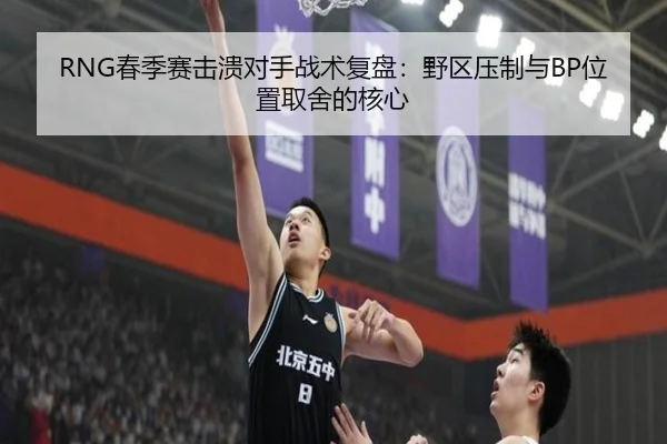 RNG春季赛击溃对手战术复盘：野区压制与BP位置取舍的核心